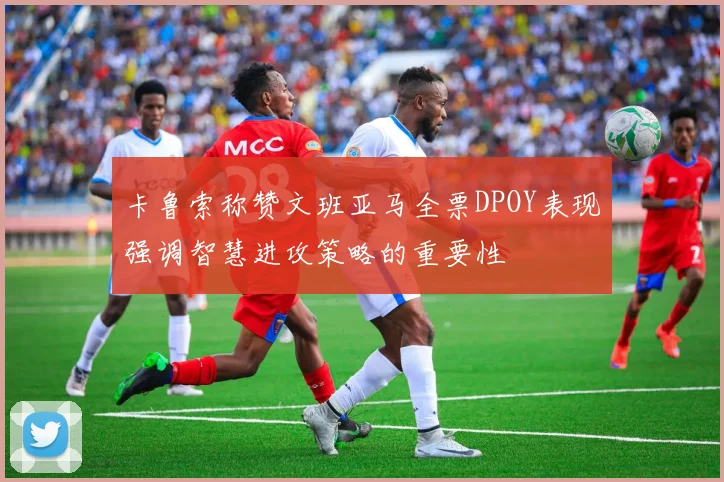 卡鲁索称赞文班亚马全票DPOY表现强调智慧进攻策略的重要性