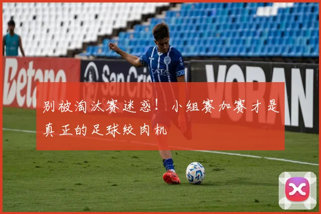 别被淘汰赛迷惑！小组赛加赛才是真正的足球绞肉机