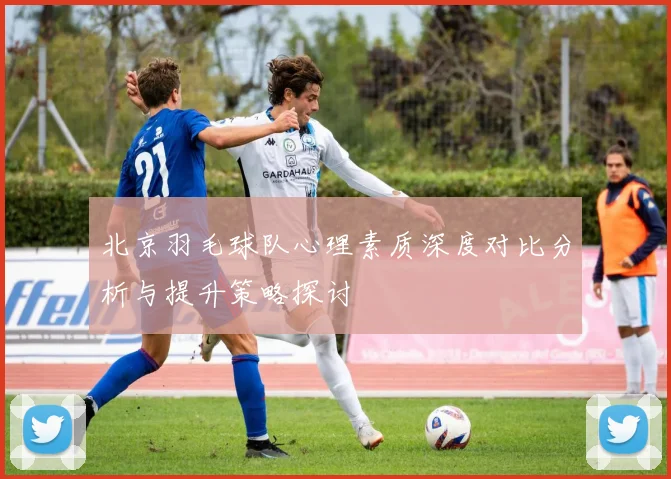 北京羽毛球队心理素质深度对比分析与提升策略探讨