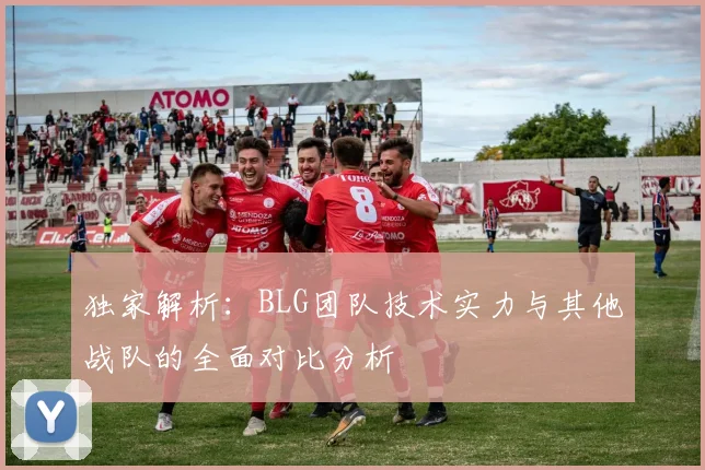 独家解析：BLG团队技术实力与其他战队的全面对比分析