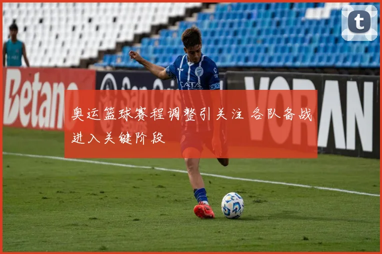奥运篮球赛程调整引关注 各队备战进入关键阶段