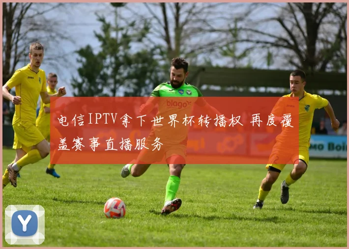 电信IPTV拿下世界杯转播权 再度覆盖赛事直播服务