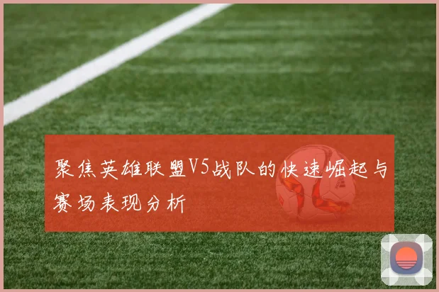 聚焦英雄联盟V5战队的快速崛起与赛场表现分析
