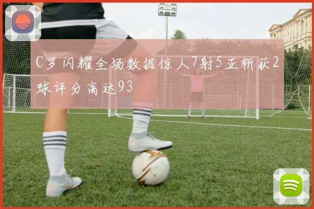 C罗闪耀全场数据惊人7射5正斩获2球评分高达93