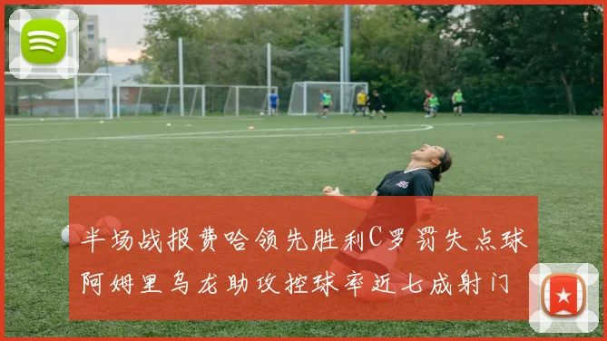 半场战报费哈领先胜利C罗罚失点球阿姆里乌龙助攻控球率近七成射门未果