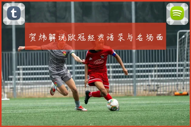 贺炜解说欧冠经典语录与名场面