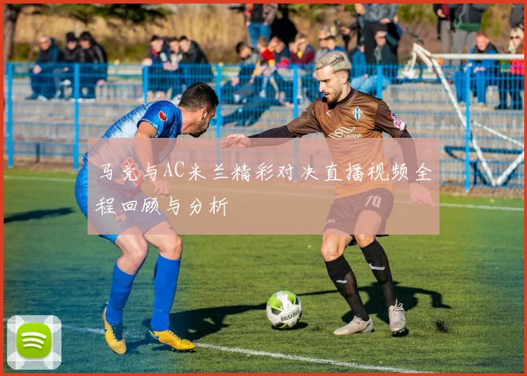 马竞与AC米兰精彩对决直播视频全程回顾与分析
