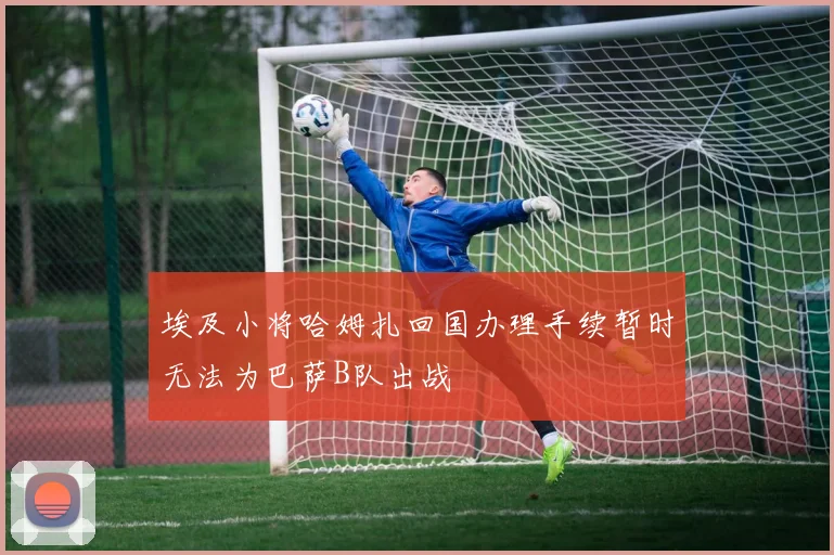 埃及小将哈姆扎回国办理手续暂时无法为巴萨B队出战