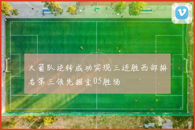 火箭队逆转成功实现三连胜西部排名第三领先掘金05胜场