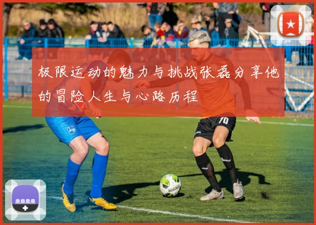 极限运动的魅力与挑战张磊分享他的冒险人生与心路历程