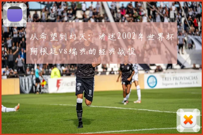 从希望到幻灭：讲述2002年世界杯阿根廷vs瑞典的经典战役