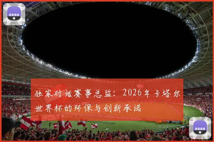 独家对话赛事总监：2026年卡塔尔世界杯的环保与创新承诺