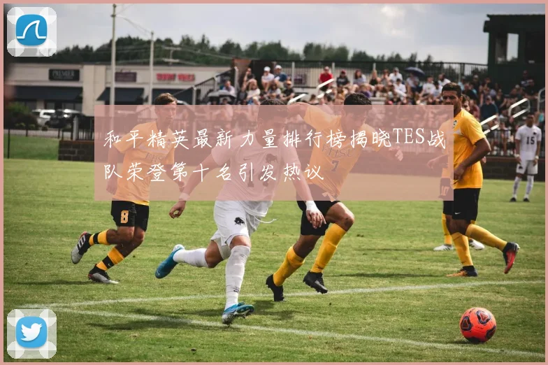 和平精英最新力量排行榜揭晓TES战队荣登第十名引发热议