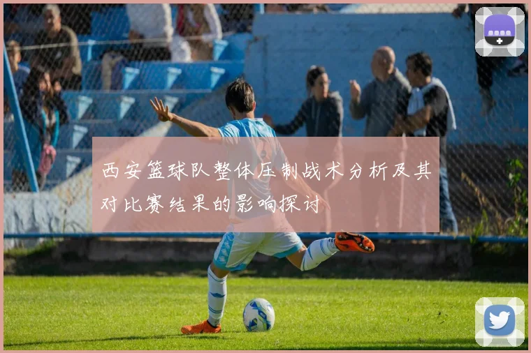西安篮球队整体压制战术分析及其对比赛结果的影响探讨