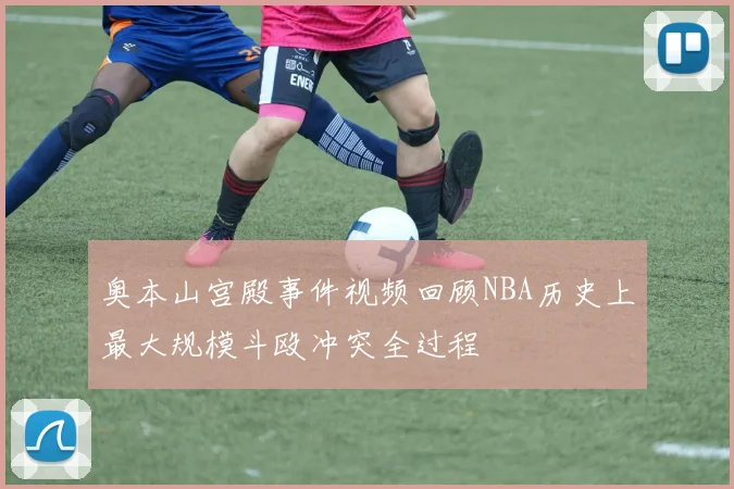 奥本山宫殿事件视频回顾NBA历史上最大规模斗殴冲突全过程