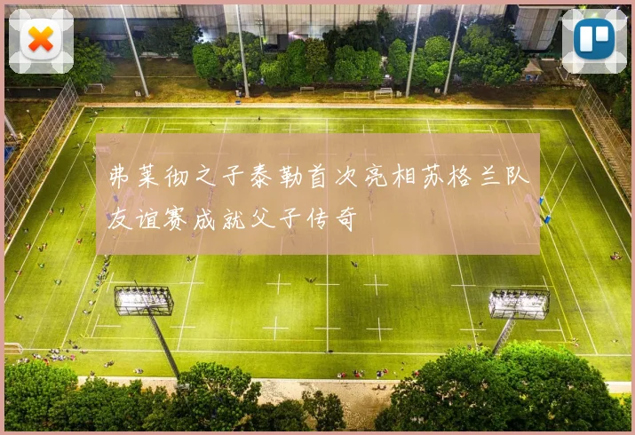 弗莱彻之子泰勒首次亮相苏格兰队友谊赛成就父子传奇