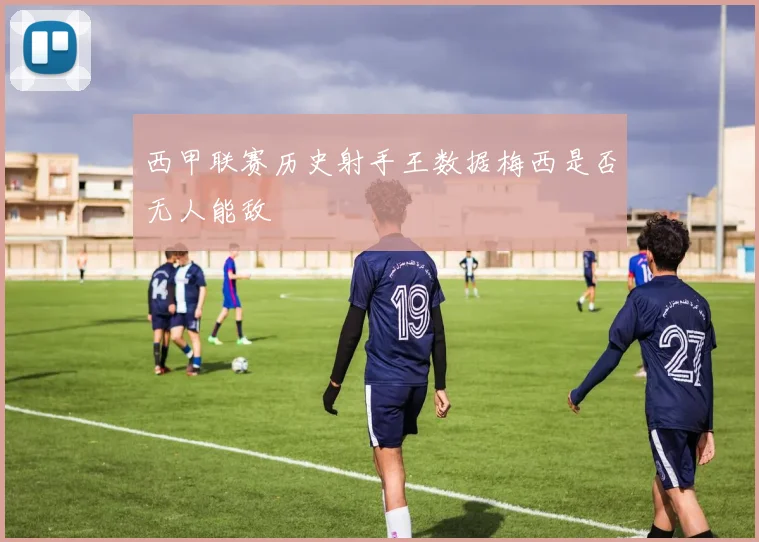 西甲联赛历史射手王数据梅西是否无人能敌