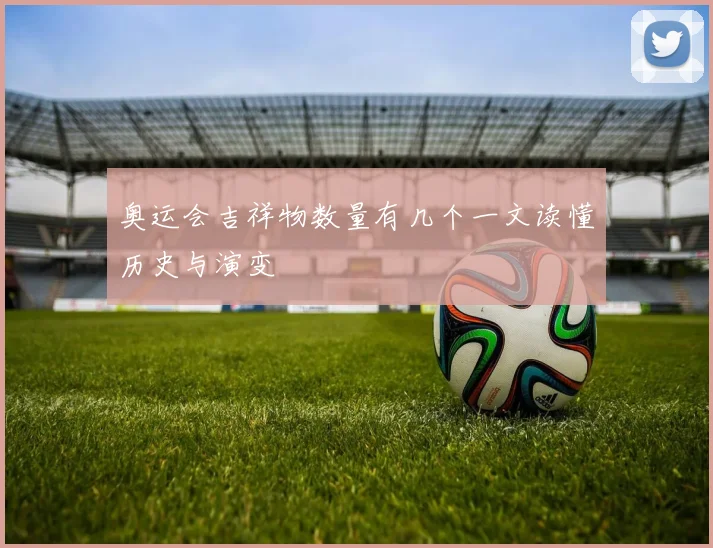 奥运会吉祥物数量有几个一文读懂历史与演变